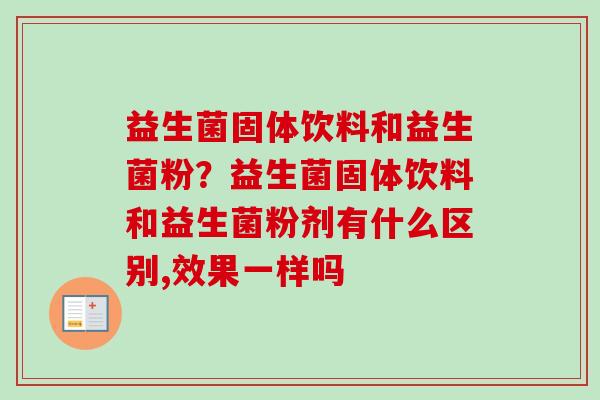 益生菌固体饮料和益生菌粉？益生菌固体饮料和益生菌粉剂有什么区别,效果一样吗