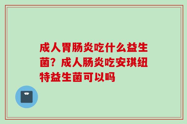 成人胃吃什么益生菌？成人吃安琪纽特益生菌可以吗