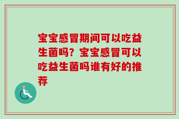 宝宝期间可以吃益生菌吗？宝宝可以吃益生菌吗谁有好的推荐
