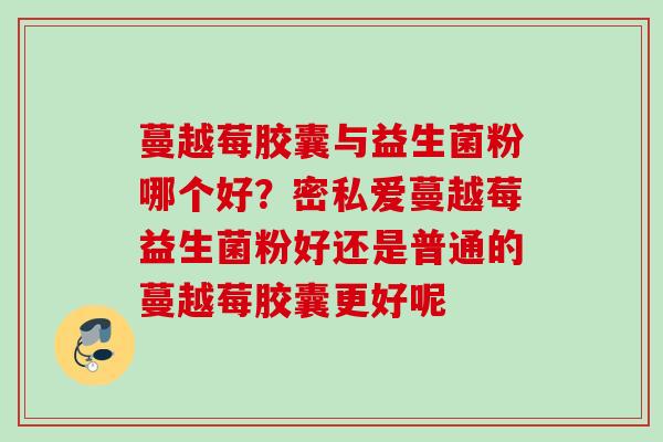 蔓越莓胶囊与益生菌粉哪个好？密私爱蔓越莓益生菌粉好还是普通的蔓越莓胶囊更好呢