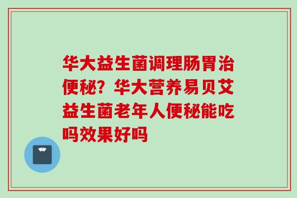 华大益生菌调理肠胃？华大营养易贝艾益生菌老年人能吃吗效果好吗