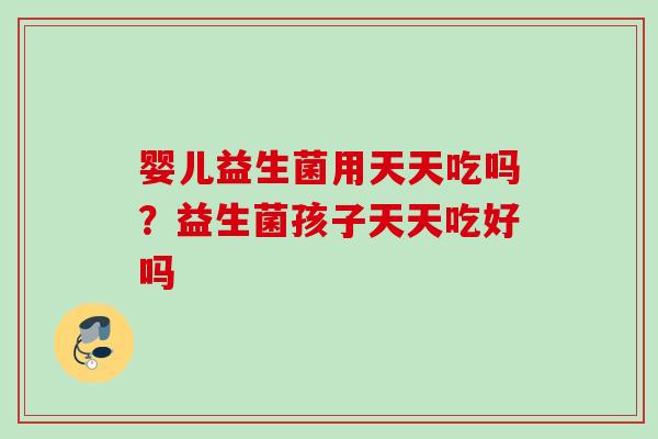 婴儿益生菌用天天吃吗？益生菌孩子天天吃好吗
