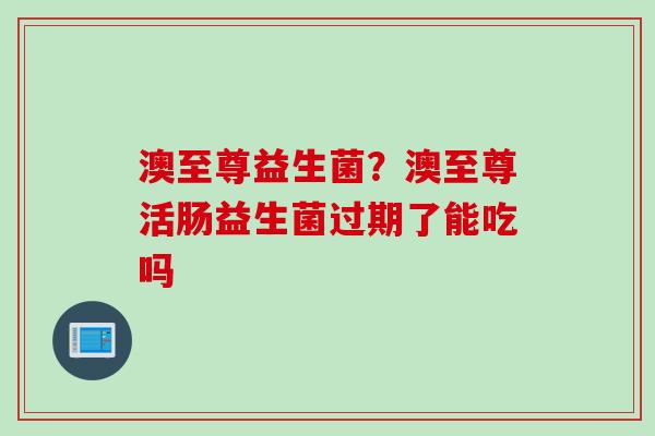 澳至尊益生菌？澳至尊活肠益生菌过期了能吃吗