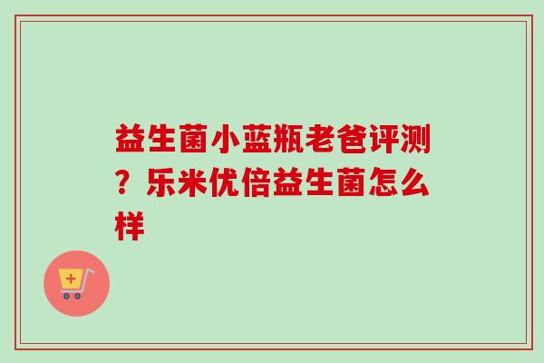 益生菌小蓝瓶老爸评测？乐米优倍益生菌怎么样