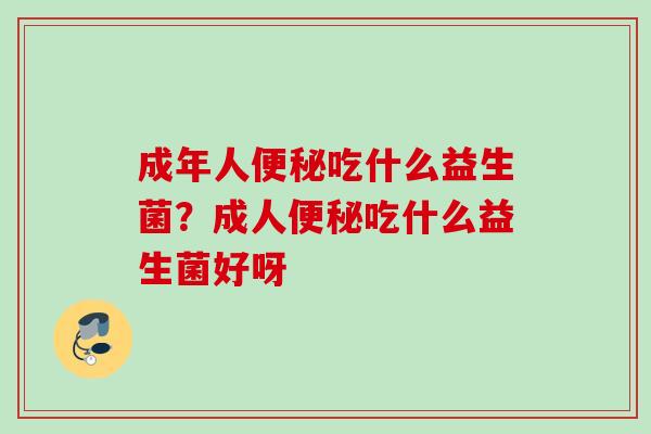 成年人吃什么益生菌？成人吃什么益生菌好呀