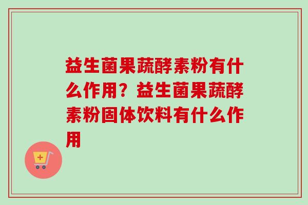益生菌果蔬酵素粉有什么作用？益生菌果蔬酵素粉固体饮料有什么作用