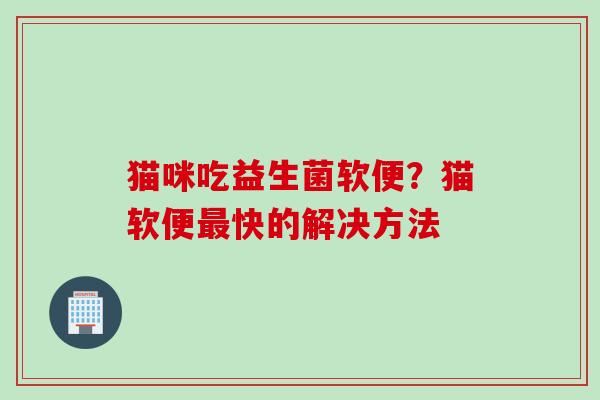 猫咪吃益生菌软便？猫软便快的解决方法