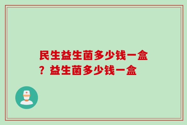 民生益生菌多少钱一盒？益生菌多少钱一盒