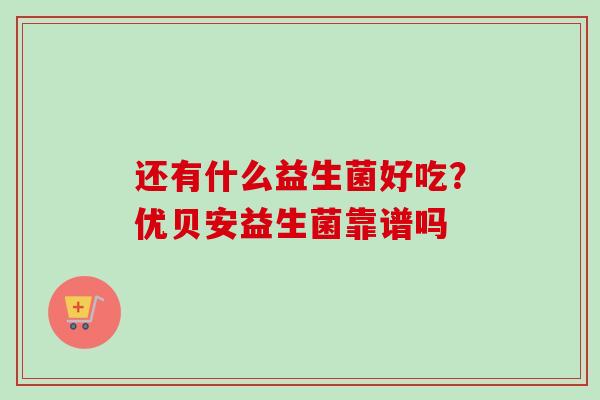 还有什么益生菌好吃？优贝安益生菌靠谱吗