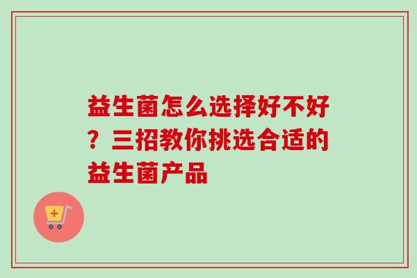 益生菌怎么选择好不好？三招教你挑选合适的益生菌产品