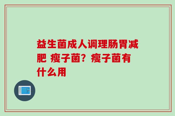 益生菌成人调理肠胃 瘦子菌？瘦子菌有什么用