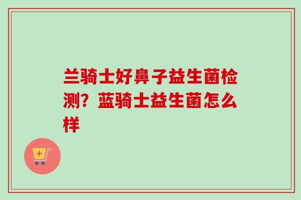 兰骑士好鼻子益生菌检测？蓝骑士益生菌怎么样