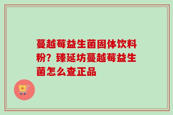 蔓越莓益生菌固体饮料粉?臻延坊蔓越莓益生菌怎么查正品 蔓越莓益生菌固体饮料粉?臻延坊蔓越莓益生菌怎么查正品