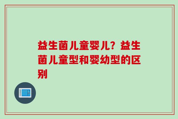 益生菌儿童婴儿？益生菌儿童型和婴幼型的区别