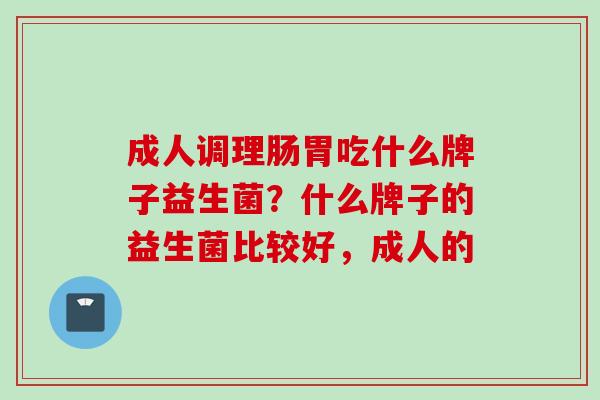 成人调理肠胃吃什么牌子益生菌？什么牌子的益生菌比较好，成人的