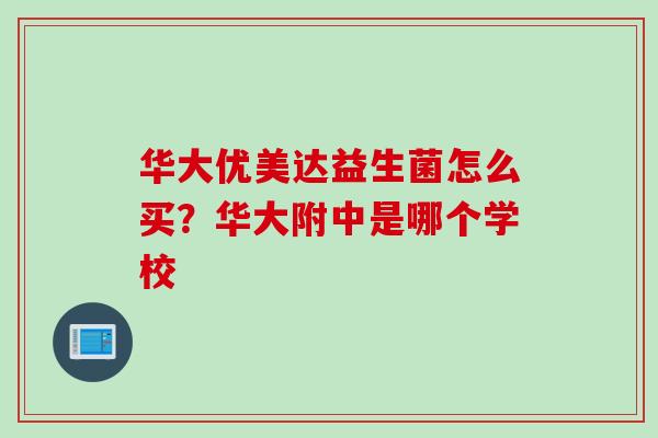 华大优美达益生菌怎么买？华大附中是哪个学校