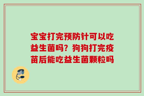 宝宝打完针可以吃益生菌吗？狗狗打完疫苗后能吃益生菌颗粒吗