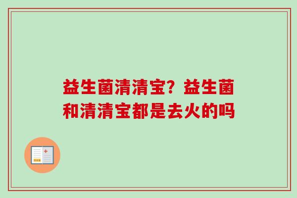 益生菌清清宝?益生菌和清清宝都是去火的吗 益生菌清清宝?益生菌和清清宝都是去火的吗