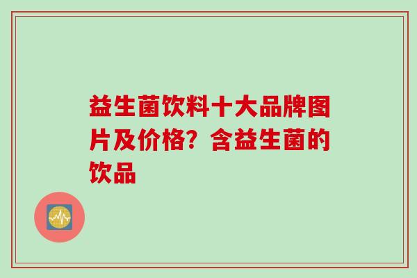 益生菌饮料十大品牌图片及价格？含益生菌的饮品