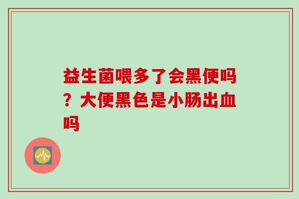 益生菌喂多了会黑便吗？大便黑色是小肠出吗