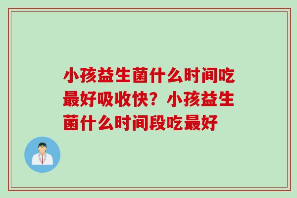 小孩益生菌什么时间吃好吸收快？小孩益生菌什么时间段吃好