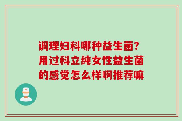 调理哪种益生菌？用过科立纯女性益生菌的感觉怎么样啊推荐嘛