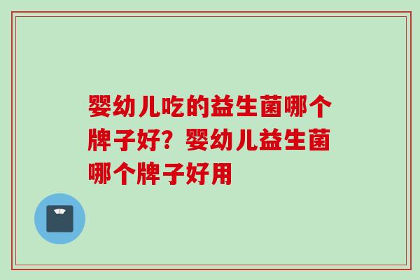 婴幼儿吃的益生菌哪个牌子好？婴幼儿益生菌哪个牌子好用