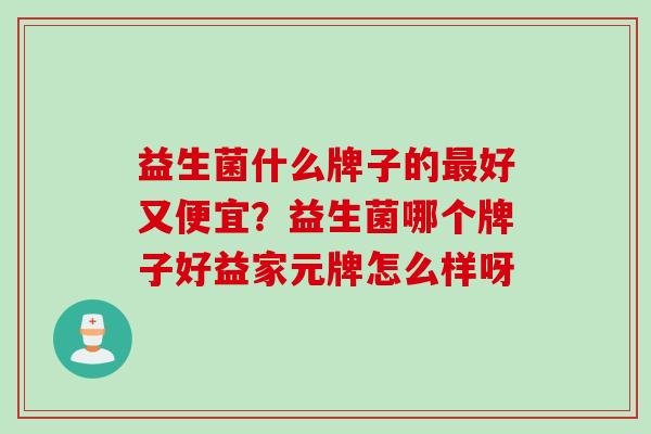 益生菌什么牌子的好又便宜？益生菌哪个牌子好益家元牌怎么样呀