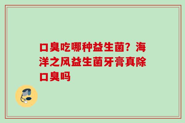 吃哪种益生菌？海洋之风益生菌牙膏真除吗
