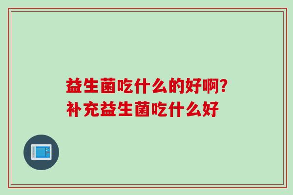 益生菌吃什么的好啊?补充益生菌吃什么好 益生菌吃什么的好啊?补充益生菌吃什么好