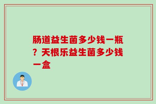 肠道益生菌多少钱一瓶？天根乐益生菌多少钱一盒