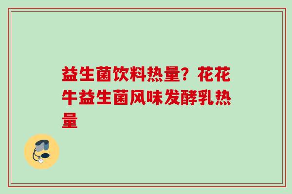 益生菌饮料热量?花花牛益生菌风味发酵乳热量 益生菌饮料热量?花花牛益生菌风味发酵乳热量