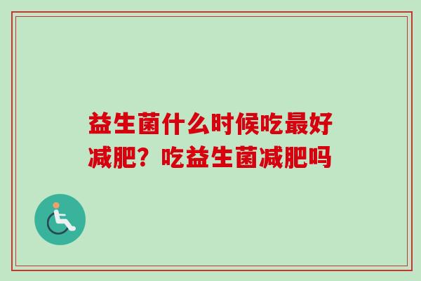 益生菌什么时候吃好?吃益生菌吗 益生菌什么时候吃好?吃益生菌吗