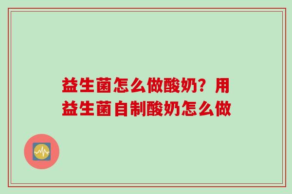 益生菌怎么做酸奶？用益生菌自制酸奶怎么做