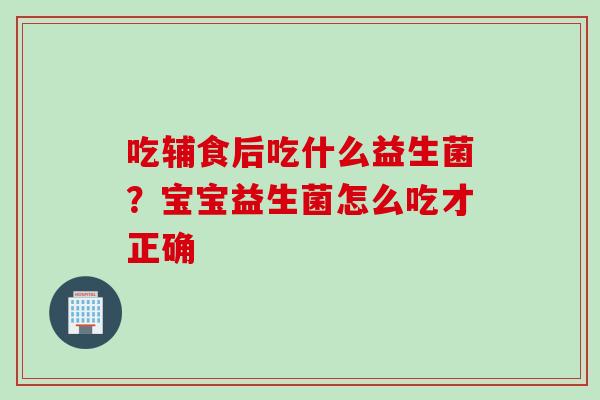 吃辅食后吃什么益生菌?宝宝益生菌怎么吃才正确 吃辅食后吃什么益生菌?宝宝益生菌怎么吃才正确