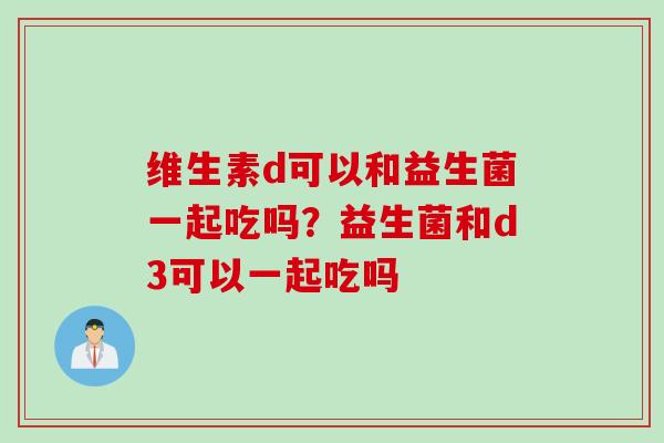 维生素d可以和益生菌一起吃吗?益生菌和d3可以一起吃吗 维生素d可以和益生菌一起吃吗?益生菌和d3可以一起吃吗