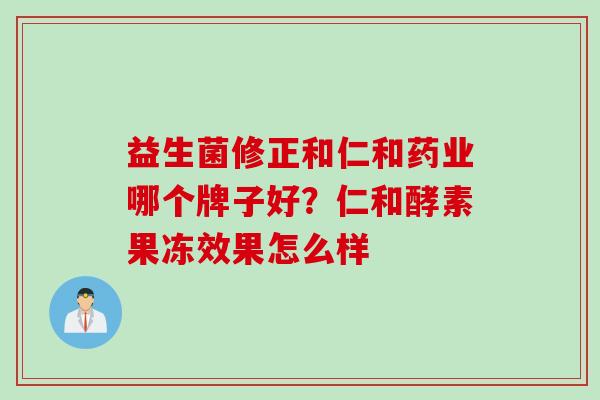益生菌修正和仁和药业哪个牌子好？仁和酵素果冻效果怎么样
