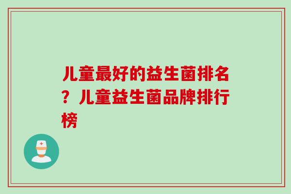 儿童好的益生菌排名？儿童益生菌品牌排行榜