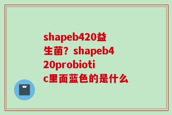 shapeb420益生菌?shapeb420probiotic里面蓝色的是什么 shapeb420益生菌?shapeb420probiotic里面蓝色的是什么