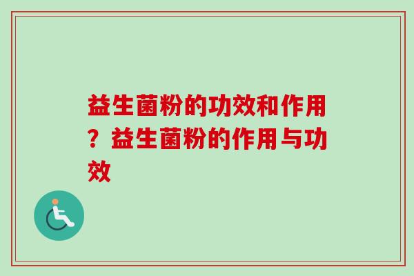 益生菌粉的功效和作用?益生菌粉的作用与功效 益生菌粉的功效和作用?益生菌粉的作用与功效