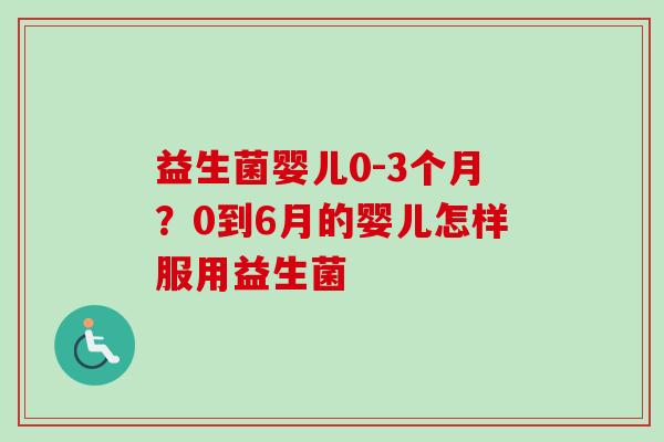 益生菌婴儿0-3个月?0到6月的婴儿怎样服用益生菌 益生菌婴儿0-3个月?0到6月的婴儿怎样服用益生菌