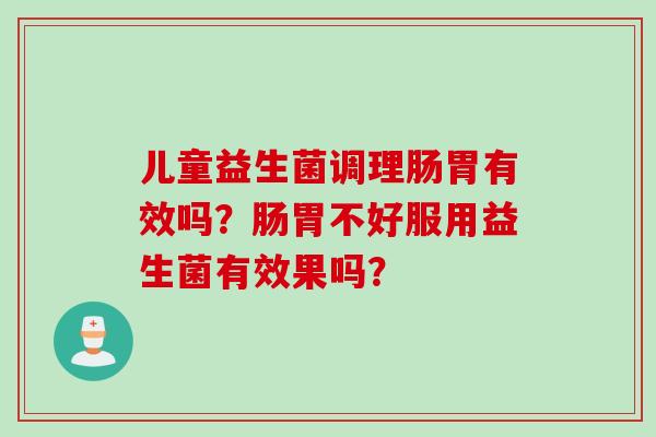 儿童益生菌调理肠胃有效吗？肠胃不好服用益生菌有效果吗？