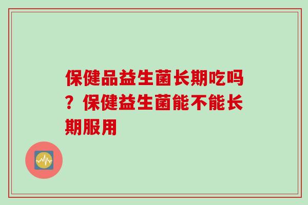 保健品益生菌长期吃吗？保健益生菌能不能长期服用