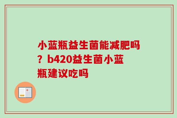 小蓝瓶益生菌能吗？b420益生菌小蓝瓶建议吃吗