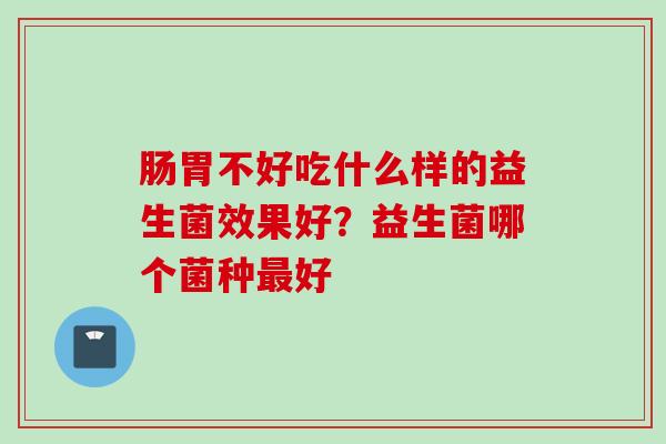 肠胃不好吃什么样的益生菌效果好？益生菌哪个菌种好
