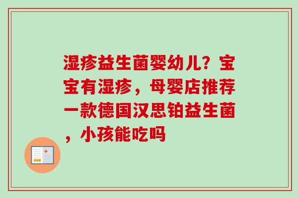 益生菌婴幼儿?宝宝有,母婴店推荐一款德国汉思铂益生菌,小孩能吃吗 益生菌婴幼儿?宝宝有,母婴店推荐一款德国汉思铂益生菌,小孩能吃吗