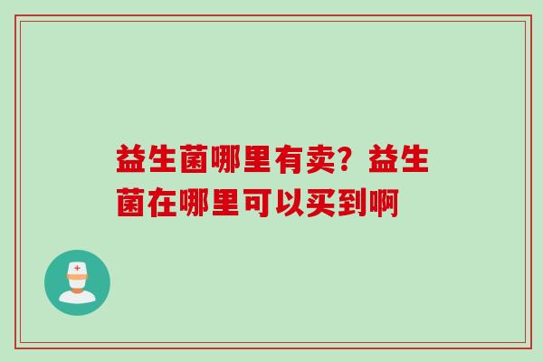益生菌哪里有卖?益生菌在哪里可以买到啊 益生菌哪里有卖?益生菌在哪里可以买到啊