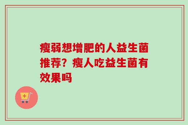 瘦弱想增肥的人益生菌推荐？瘦人吃益生菌有效果吗