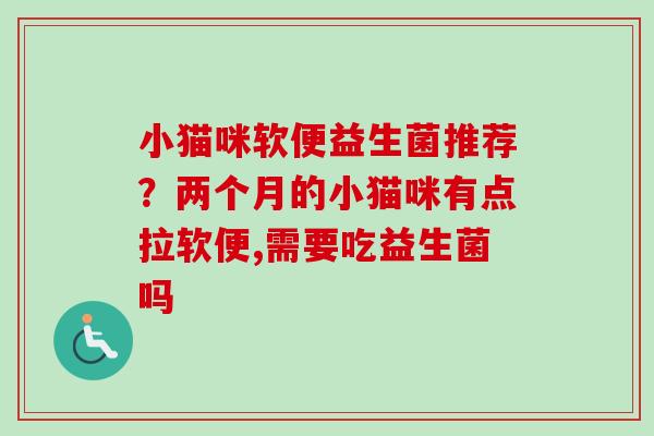 小猫咪软便益生菌推荐?两个月的小猫咪有点拉软便,需要吃益生菌吗 小猫咪软便益生菌推荐?两个月的小猫咪有点拉软便,需要吃益生菌吗