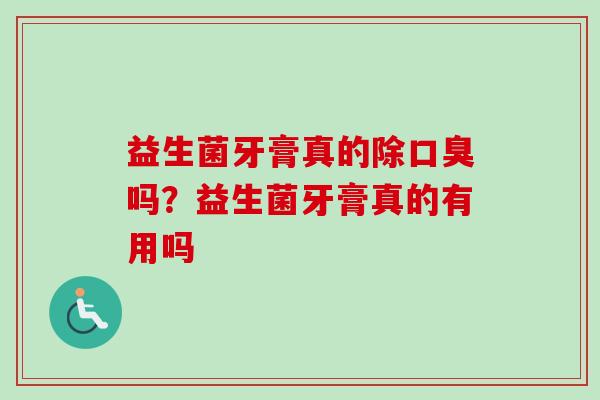 益生菌牙膏真的除吗?益生菌牙膏真的有用吗 益生菌牙膏真的除吗?益生菌牙膏真的有用吗
